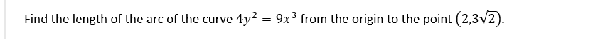 Find the length of the arc of the curve 4y? = 9x3 from the origin to the point (2,3v2).
