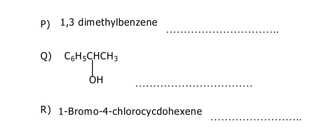 P) 1,3 dimethylbenzene
Q) C6H5CHCH3
ОН
.... ..
R) 1-Bromo-4-chlorocycdohexene
