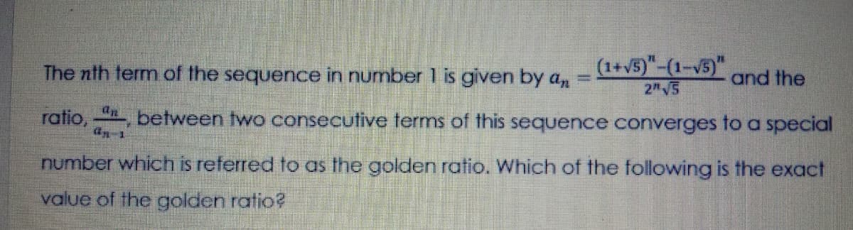 (1+v5)"-(1-5) oand the
The nth term of the sequence in number 1 is given by a,
2"5
ratio, , between two conseculive terms of this sequence converges fo a special
number which is referred to as the golden ratio. Which of the following is the exact
value of the golden ratio?
