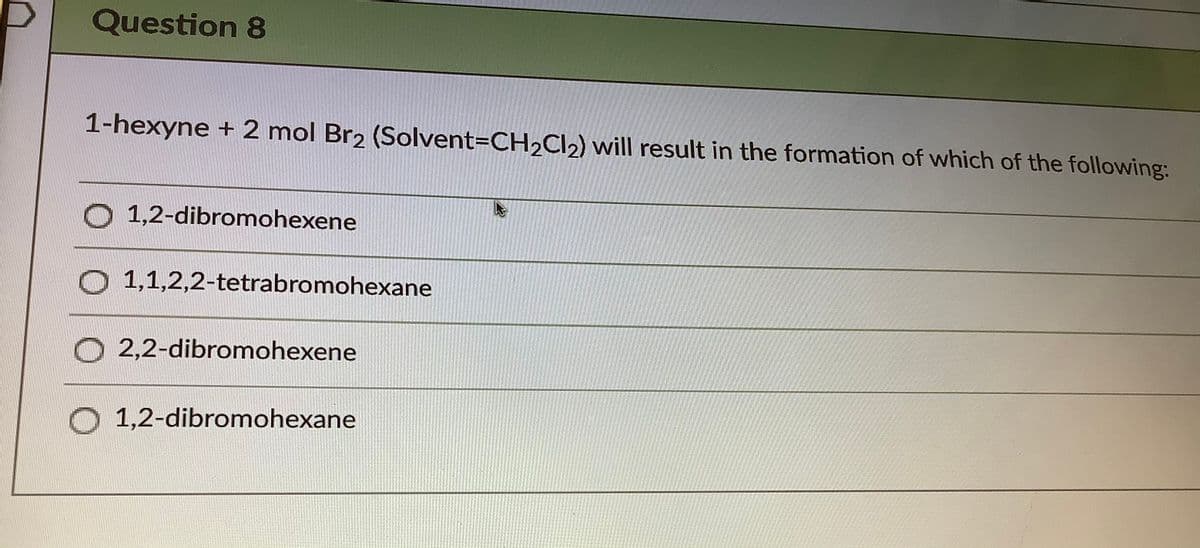 Question 8
1-hexyne + 2 mol Br2 (Solvent=CH2CI2) will result in the formation of which of the following:
1,2-dibromohexene
O 1,1,2,2-tetrabromohexane
O 2,2-dibromohexene
O 1,2-dibromohexane
