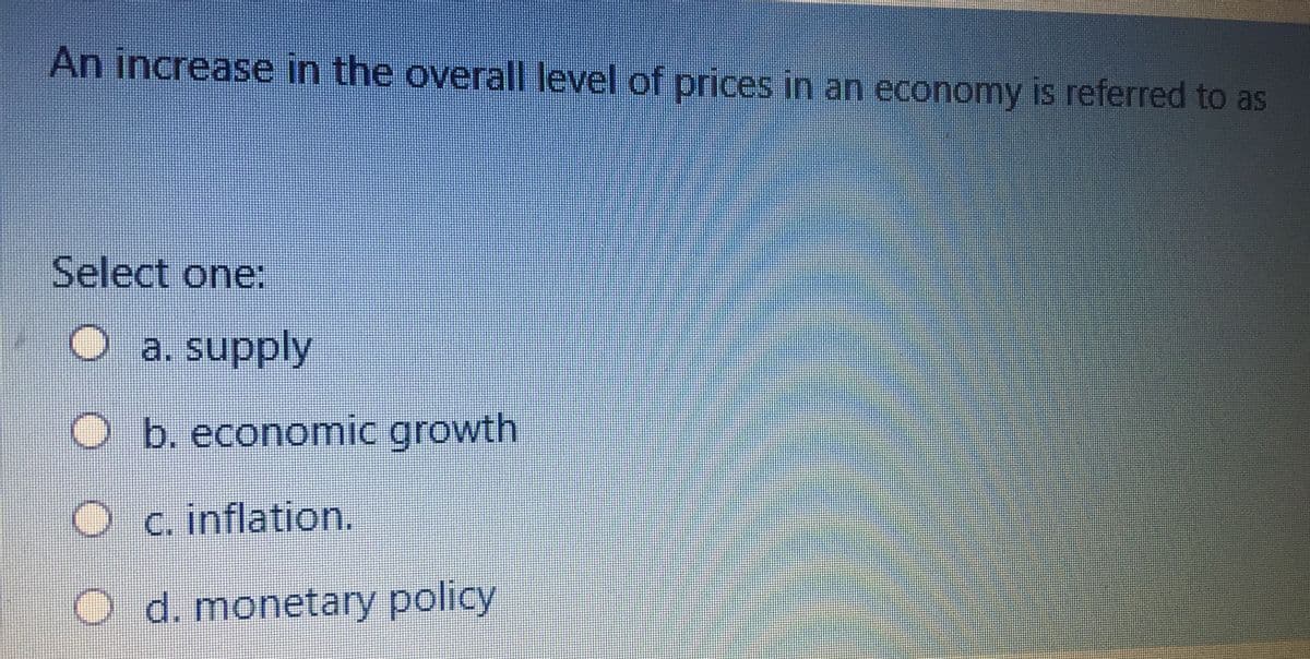 An increase in the overall level of prices in an economy is referred to as
Select one:
Oa. supply
O b. economic growth
C. inflation.
2 d. monetary policy
