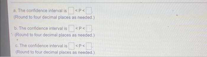 a. The confidence interval is <P<
(Round to four decimal places as needed.)
b. The confidence interval is<
(Round to four decimal places as needed.)
<P<.
c. The confidence interval is<P<
(Round to four decimal places as needed.)
