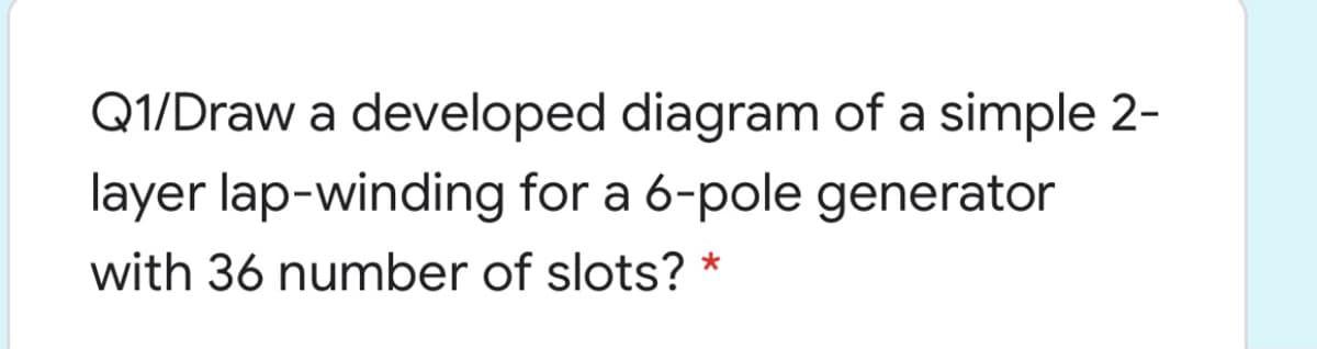 Q1/Draw a developed diagram of a simple 2-
layer lap-winding for a 6-pole generator
with 36 number of slots? *
