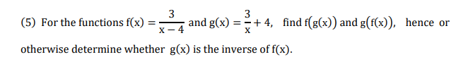 3
3
(5) For the functions f(x)
and g(x) = + 4, find f(g(x)) and g(f(x)), hence or
X- 4
otherwise determine whether g(x) is the inverse of f(x).
