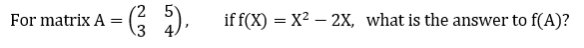 For matrix A
= (²3 §),
if f(x) = X² - 2X, what is the answer to f(A)?