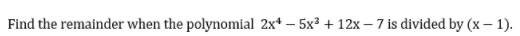 Find the remainder when the polynomial 2x* – 5x³ + 12x – 7 is divided by (x – 1).
