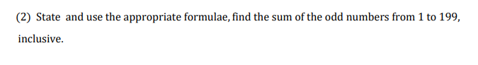 (2) State and use the appropriate formulae, find the sum of the odd numbers from 1 to 199,
inclusive.
