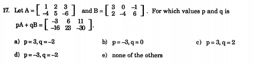 1 2
3
-4 5 -6
-3
-16 23 30 J.
17. Let A =
|and B =
3 0
2 4
. For which values p and q is
6
11
pA + qB =
%3D
a) p=3, q =-2
b) p=-3,q =0
c) p= 3, q = 2
d) p=-3, q = -2
e) none of the others
