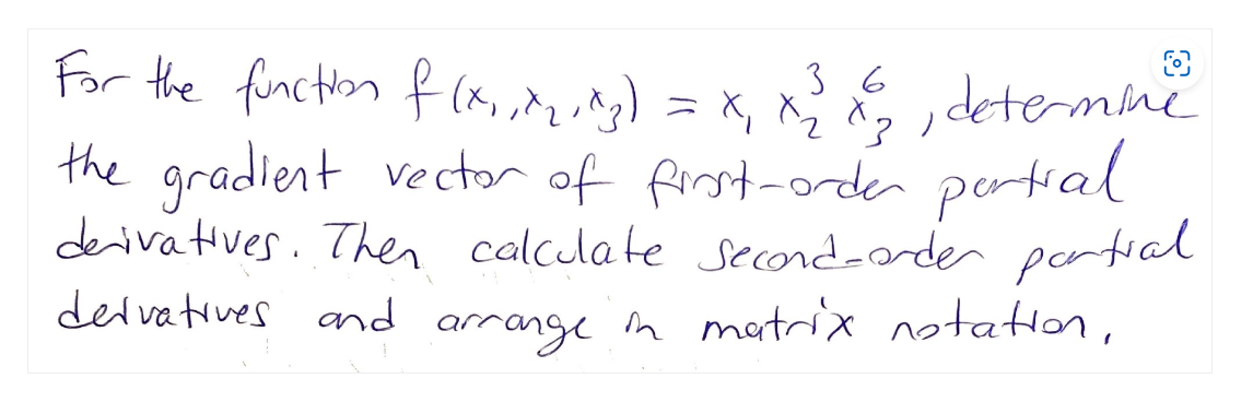 36
3
For the function of (x,, ^₂^3) = X₁ X² & ²₂², determme
the gradient vector of first-order partial
derivatives. Then calculate second-order partial
derivatives and arrange in matrix notation,