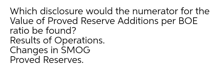 Which disclosure would the numerator for the
Value of Proved Reserve Additions per BOE
ratio be found?
Results of Operations.
Changes in SMOG
Proved Reserves.
