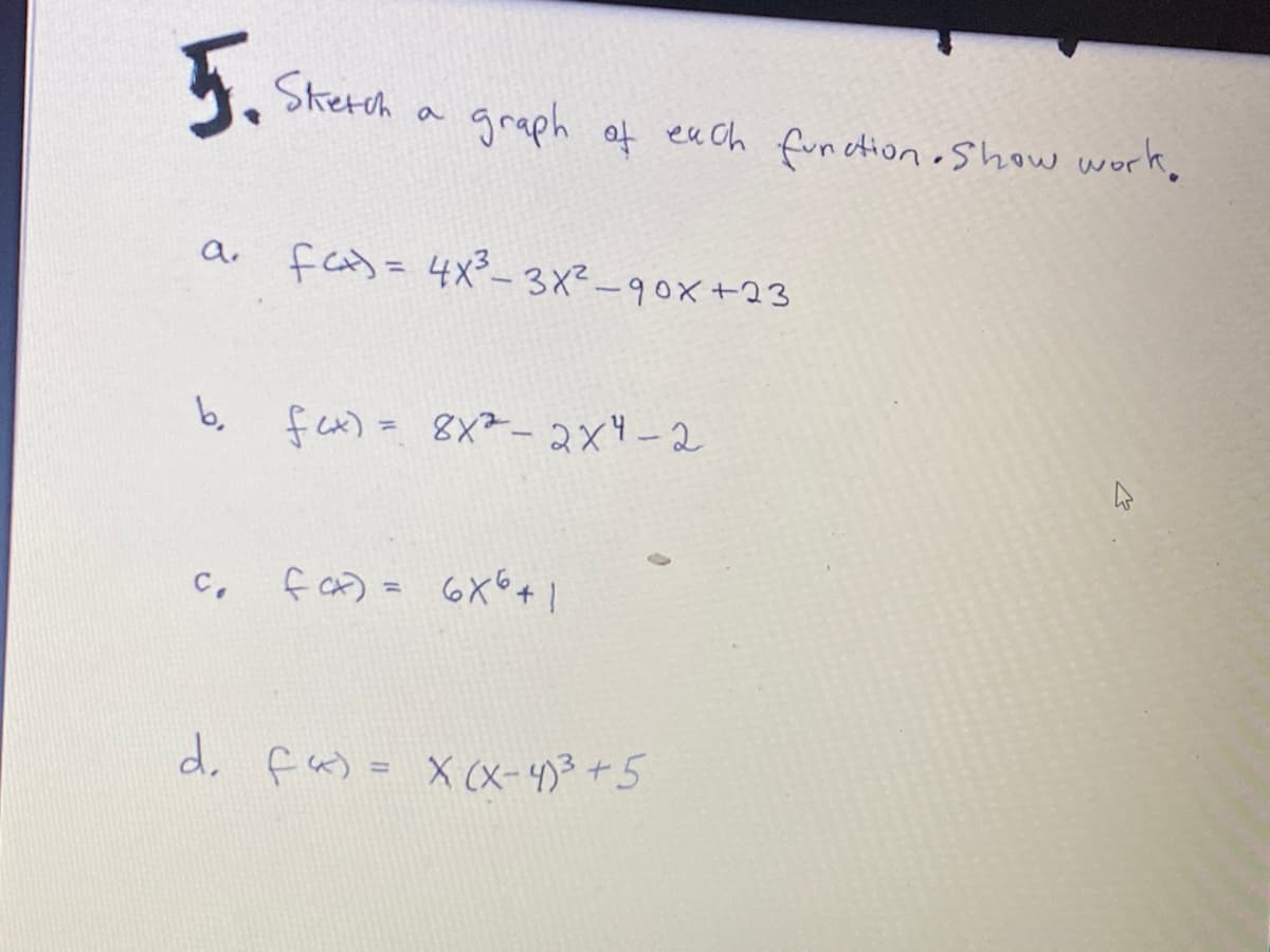 5.
Skerch a
graph of eaCh function oShow work.
a. fcy= 4xー3x-90x+23
b, fa)= 8X-2x4-2
f c) = 6X6+|
%3D
d, fa)= X (X-4)3+5
