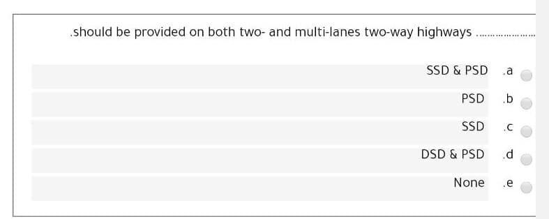 .should be provided on both two- and multi-lanes two-way highways
SSD & PSD
.a
PSD
.b
SSD
.C
DSD & PSD
.d
None
.e
