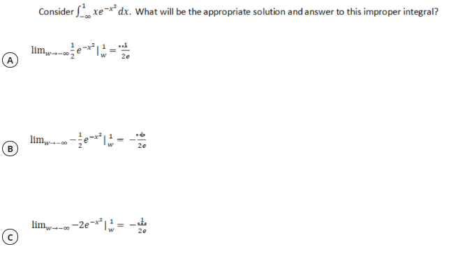 Consider , xe* dx. What will be the appropriate solution and answer to this improper integral?
lim,-
A
2e
lim,e =
B
20
lim,-- -2e-= -
20
