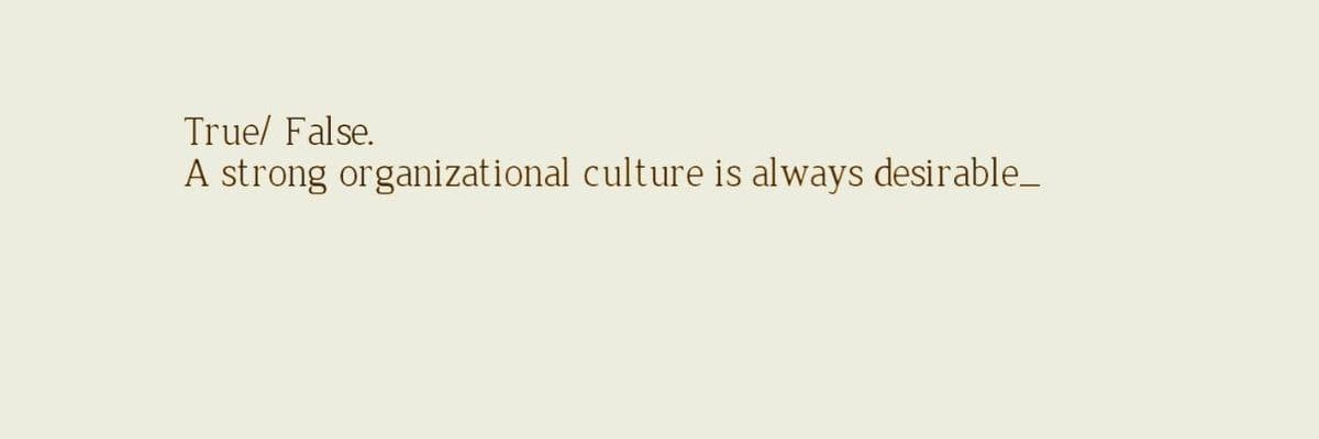 True/ False.
A strong organizational culture is always desirable_