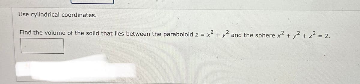 Use cylindrical coordinates.
Find the volume of the solid that lies between the paraboloid z = x² + y² and the sphere x² + y² + z² = 2.