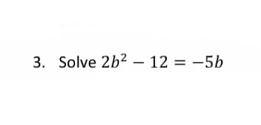 3. Solve 2b2 – 12 = -5b
