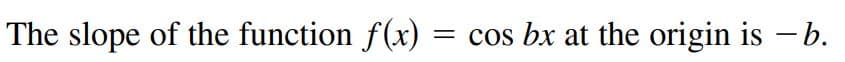 The slope of the function f(x)
= cos bx at the origin is - b.
