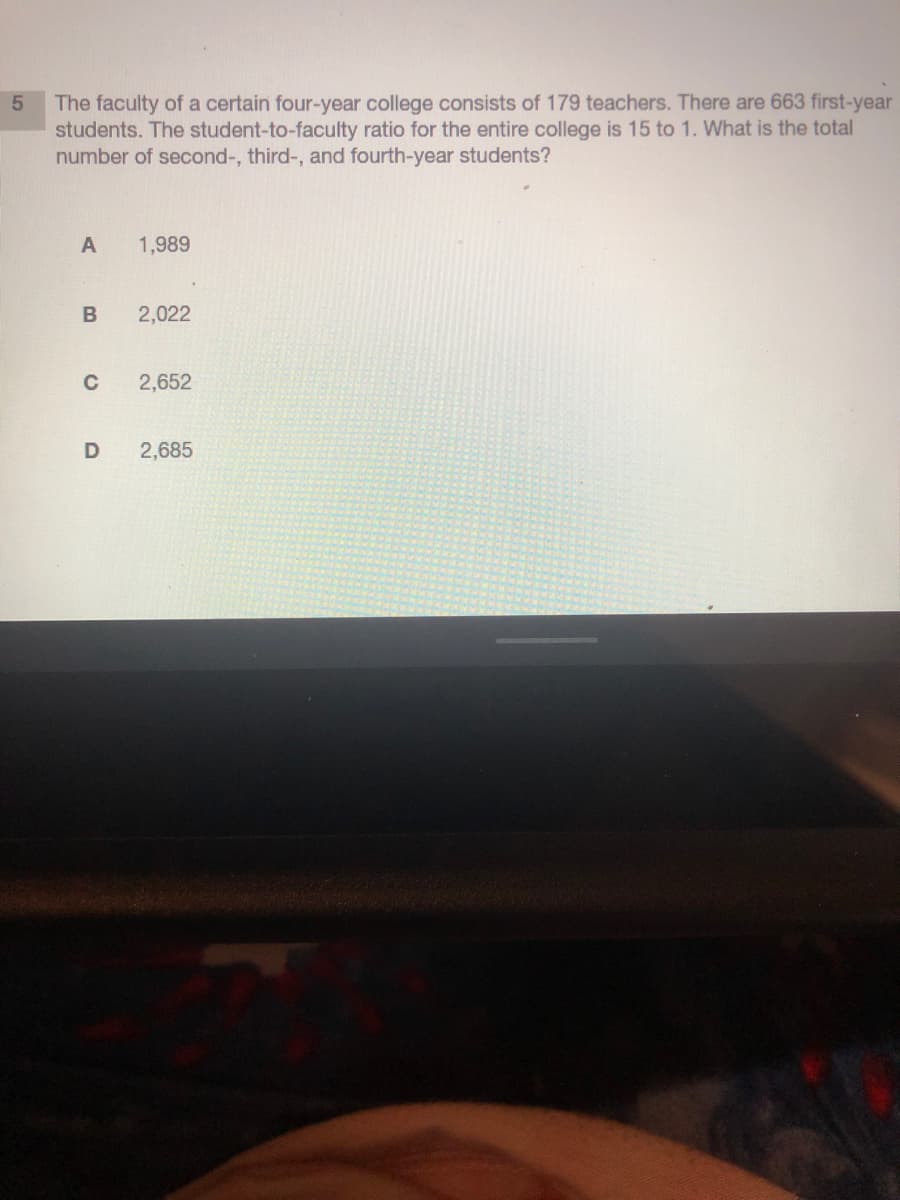The faculty of a certain four-year college consists of 179 teachers. There are 663 first-year
students. The student-to-faculty ratio for the entire college is 15 to 1. What is the total
number of second-, third-, and fourth-year students?
A
1,989
2,022
C
2,652
2,685
