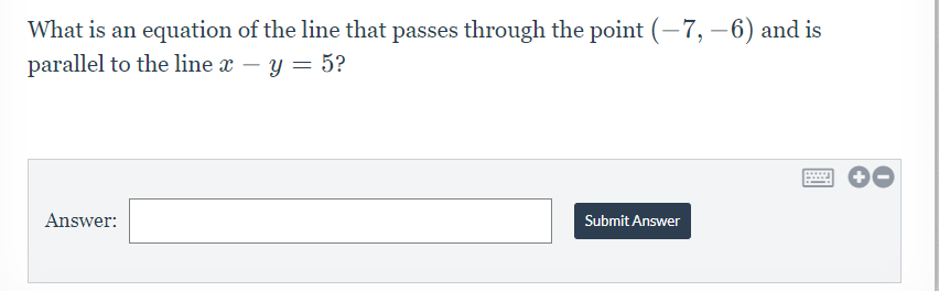 What is an equation of the line that passes through the point (-7, –6) and is
parallel to the line x – y = 5?
....
Answer:
Submit Answer
