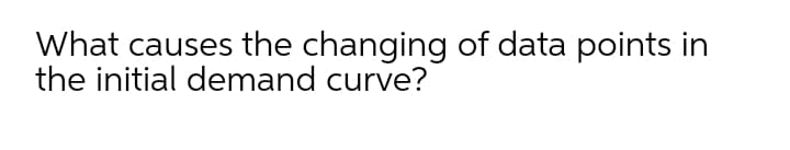 What causes the changing of data points in
the initial demand curve?
