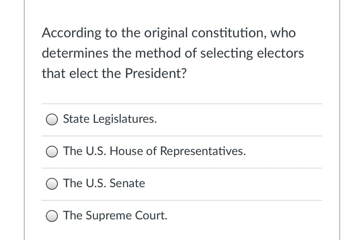 According to the original constitution, who
determines the method of selecting electors
that elect the President?
State Legislatures.
O The U.S. House of Representatives.
O The U.S. Senate
The Supreme Court.
