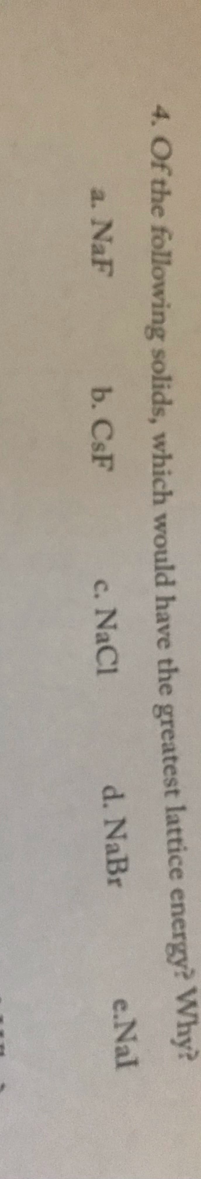 4. Of the following solids, which would have the greatest lattice energy? VWhy?
a. NaF
b.CsF
c. NaCl
d. NaBr
e.Nal
