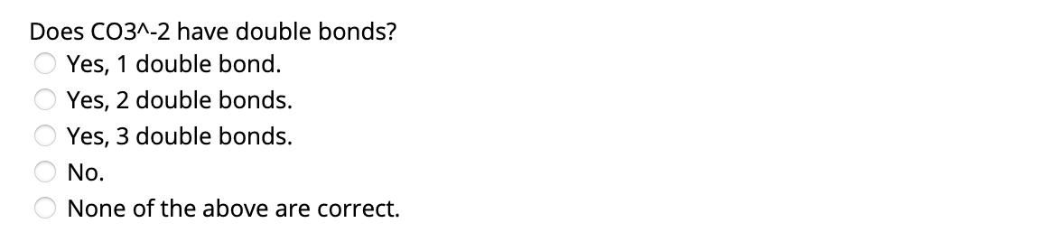 Does CO3^-2 have double bonds?
Yes, 1 double bond.
Yes, 2 double bonds.
Yes, 3 double bonds.
No.
None of the above are correct.
O0 00
