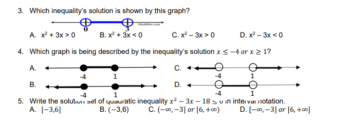 3. Which inequality's solution is shown by this graph?
Mathllits.com
А. х + 3x > 0
В. х2 + 3x <0
С. x — Зх > 0
D. x2 – 3x < 0
4. Which graph is being described by the inequality's solution x < –4 or x 2 1?
А.
C.
-4
-4
В.
D. +
-4
1
1
5. Write the solutiuii set of quauratic inequality x2 – 3x – 18 s u in inter vai inotation.
A. (-3,6]
В. (-3,6)
C. (-o, -3] or [6, +∞)
D. [-0, –3] or [6, +∞]
