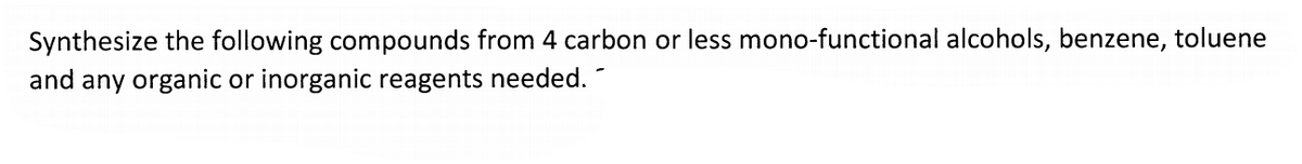 Synthesize the following compounds from 4 carbon or less mono-functional alcohols, benzene, toluene
and any organic or inorganic reagents needed.
