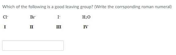 Which of the following is a good leaving group? (Write the corrsponding roman numeral)
Br
I-
H20
I
II
III
IV
