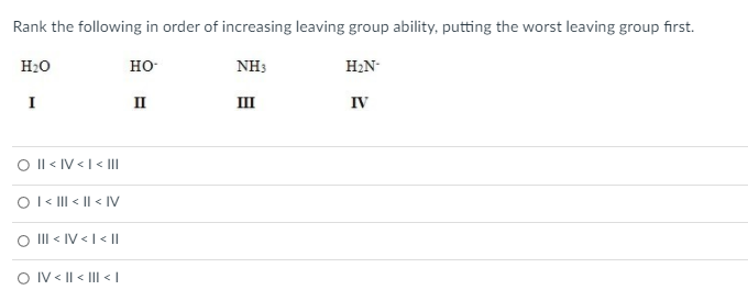 Rank the following in order of increasing leaving group ability, putting the worst leaving group first.
H20
но-
NH3
H;N-
I
II
III
IV
O Il < IV <I < II
O1« III < || < IV
O II < IV <I < ||
OI V < || < III < I
