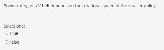 Power rating of a V-belt depends on the rotational speed of the smaller pulley.
Select one:
O True
O False
