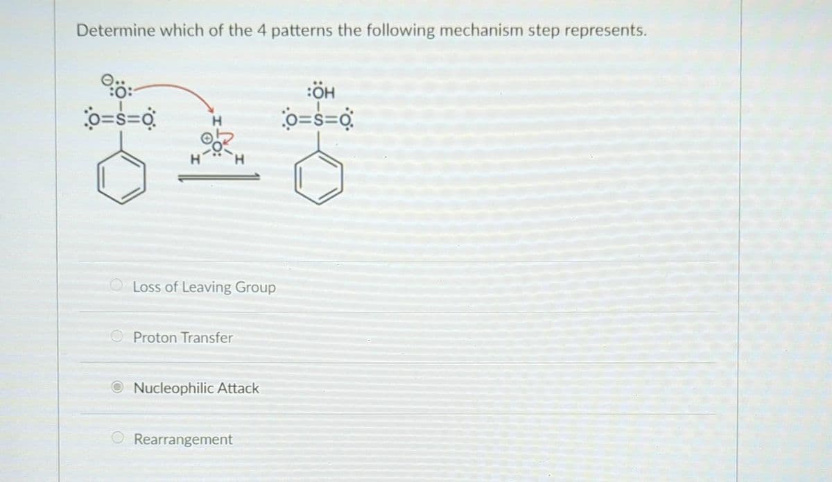 Determine which of the 4 patterns the following mechanism step represents.
0:
0=s=0
:ÖH
H
0=s=0
At
H
Loss of Leaving Group
Proton Transfer
Nucleophilic Attack
Rearrangement