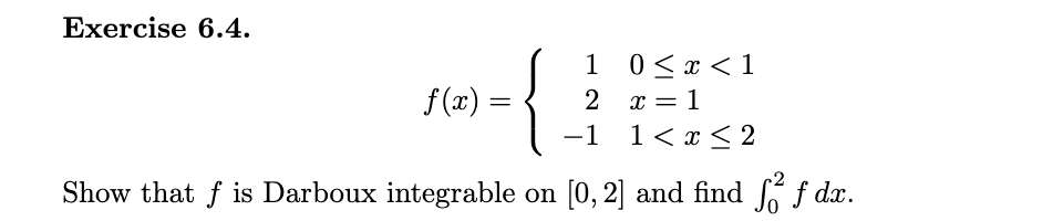 Еxercise 6.4.
1 0<x < 1
f (x) =
x = 1
-1
1<х<2
Show that f is Darboux integrable on [0, 2] and find f dx.
