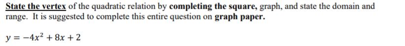 State the vertex of the quadratic relation by completing the square, graph, and state the domain and
range. It is suggested to complete this entire question on graph paper.
y = -4x2 + 8x + 2
