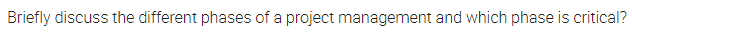 Briefly discuss the different phases of a project management and which phase is critical?