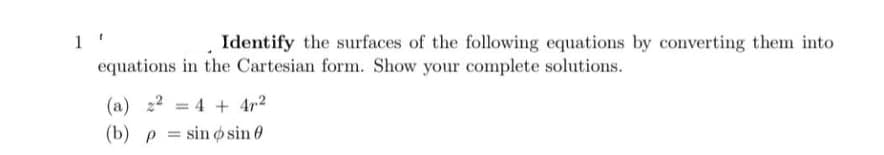 1
Identify the surfaces of the following equations by converting them into
equations in the Cartesian form. Show your complete solutions.
= 4 + 47²
(b) p sin osin 0