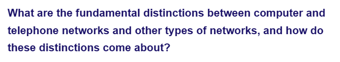 What are the fundamental distinctions between computer and
telephone networks and other types of networks, and how do
these distinctions come about?