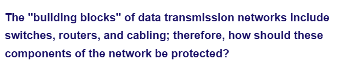 The "building blocks" of data transmission networks include
switches, routers, and cabling; therefore, how should these
components of the network be protected?