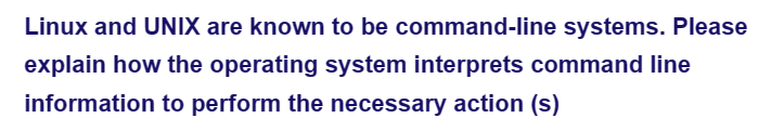 Linux and UNIX are known to be command-line systems. Please
explain how the operating system interprets command line
information to perform the necessary action (s)