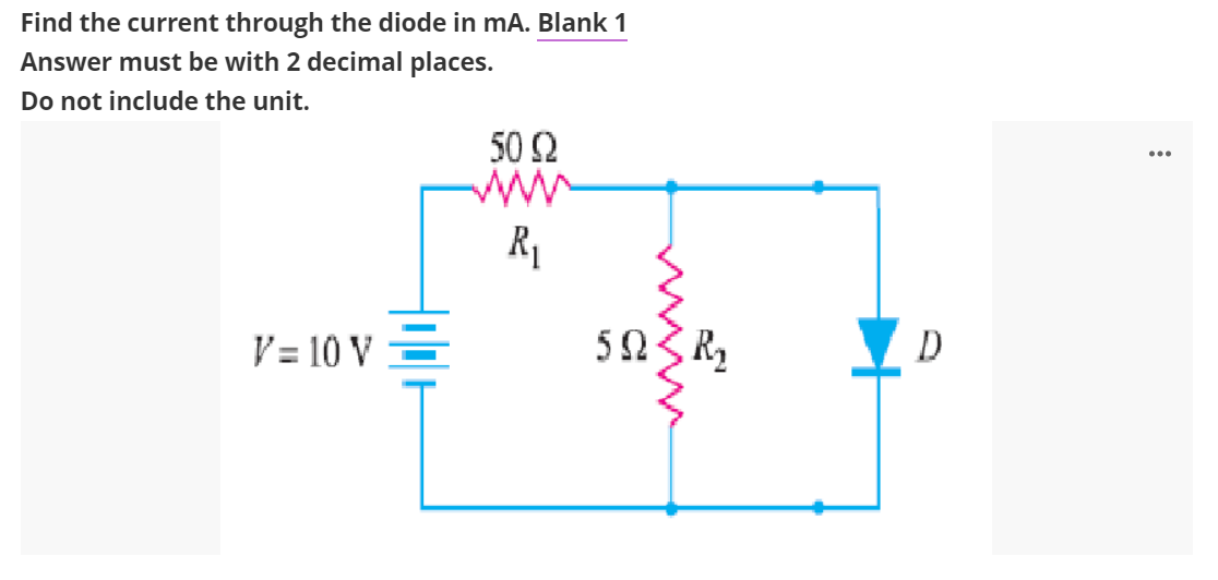 Find the current through the diode in mA. Blank 1
Answer must be with 2 decimal places.
Do not include the unit.
V = 10 V =
50 (2
R₁
592 R₂
ΣΩ
D
...