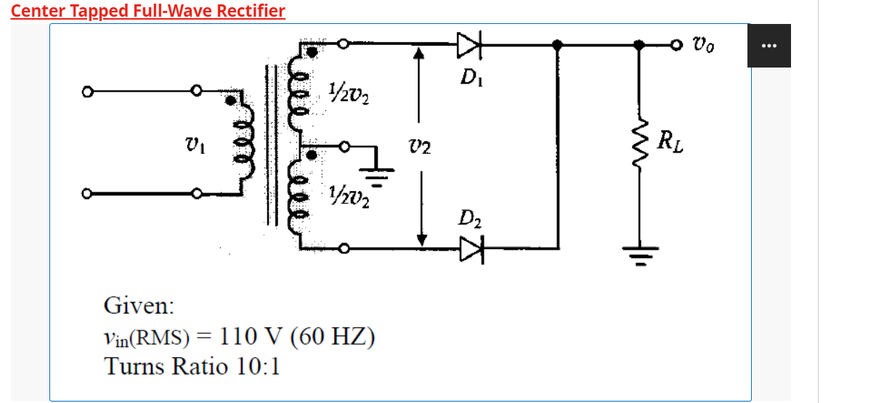 Center Tapped Full-Wave Rectifier
VI
ققق
1/202
1/20₂
Given:
Vin(RMS) = 110 V (60 HZ)
Turns Ratio 10:1
V2
☆
D₁
D₂
A
tu
RL
Vo