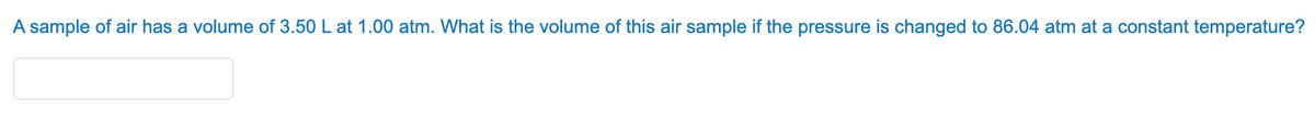 A sample of air has a volume of 3.50 L at 1.00 atm. What is the volume of this air sample if the pressure is changed to 86.04 atm at a constant temperature?