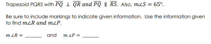 Trapezoid PQRS with PQ 1 QR and PQ || RS. Also, mLS = 65°.
Be sure to include markings to indicate given information. Use the information given
to find mZR and m2P.
m ZR =
and
m LP =
