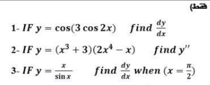 dy
1- IF y = cos(3 cos 2x) find
dx
2- IF y = (x3 + 3)(2x* – x)
find y"
3- IF y =
find
dx
dy
when (x =)
%3D
sin x
