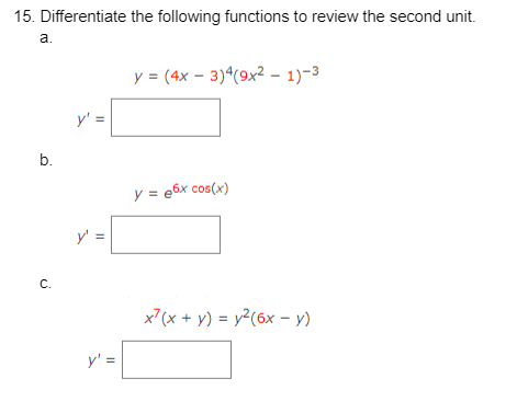 15. Differentiate the following functions to review the second unit.
a.
b.
C.
||
y' =
y = (4x - 3)4(9x² - 1)-3
y = e6x cos(x)
x²(x + y) = y²(6x - y)