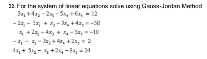 32. For the system of linear equations solve using Gauss-Jordan Method
3x1 +4x, - 2x3 - 5x4 +6x, = 12
- 2x, - 3x, + x3 - 3x, +4xs = -58
X1 +2x, - 4x3 + x, - 5x, = -10
- X1 - X - 3x3 +4x, +2xg = 2
4x + 5x, - x3 +2x, - 8x5 = 24
%3D
%3D
