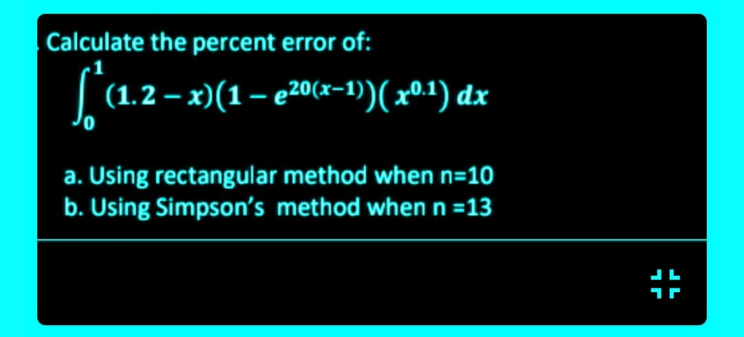 Calculate the percent error of:
La2-»
(1.2 – x)(1– e20(x-1)(x0.1) dx
a. Using rectangular method when n=10
b. Using Simpson's method when n =13
