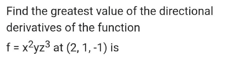 Find the greatest value of the directional
derivatives of the function
f = x?yz³ at (2, 1, -1) is
