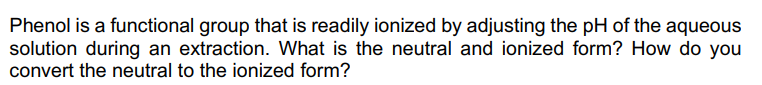 Phenol is a functional group that is readily ionized by adjusting the pH of the aqueous
solution during an extraction. What is the neutral and ionized form? How do you
convert the neutral to the ionized form?